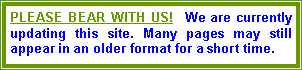 Text Box: PLEASE BEAR WITH US!&nbsp; We are currently updating this site. Many pages may still appear in an older format for a short time.